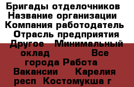Бригады отделочников › Название организации ­ Компания-работодатель › Отрасль предприятия ­ Другое › Минимальный оклад ­ 15 000 - Все города Работа » Вакансии   . Карелия респ.,Костомукша г.